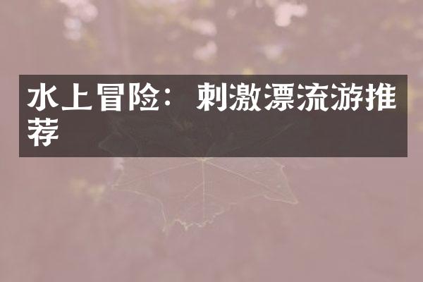 水上冒险：刺激漂流游推荐