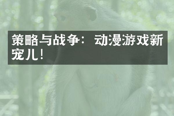 策略与战争：动漫游戏新宠儿！