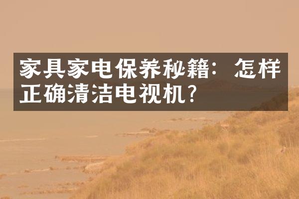 家具家电保养秘籍：怎样正确清洁电视机？