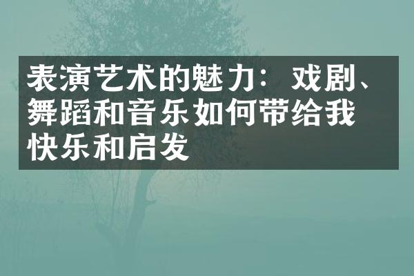表演艺术的魅力：戏剧、舞蹈和音乐如何带给我们快乐和启发