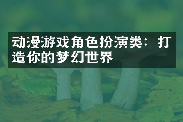 动漫游戏角色扮演类：打造你的梦幻世界