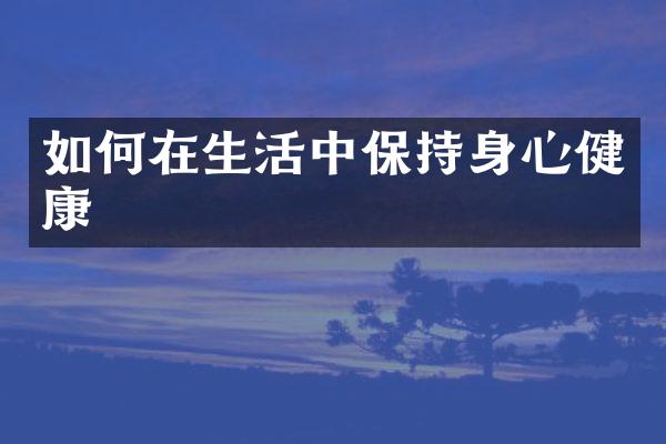 如何在生活中保持身心健康