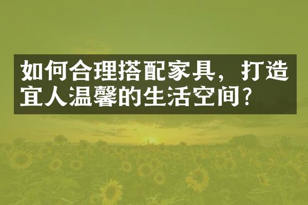 如何合理搭配家具，打造宜人温馨的生活空间？