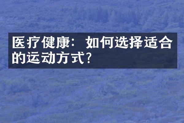 医疗健康：如何选择适合的运动方式？