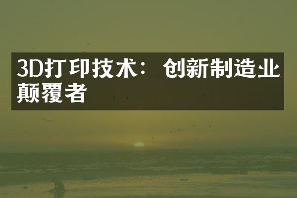 3D打印技术：创新制造业的颠覆者