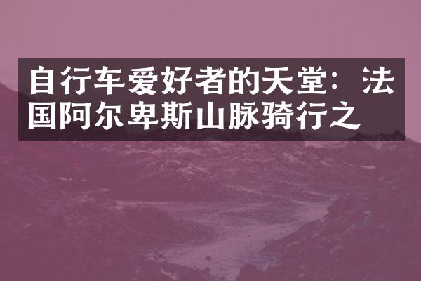 自行车爱好者的天堂：法国阿尔卑斯山脉骑行之旅