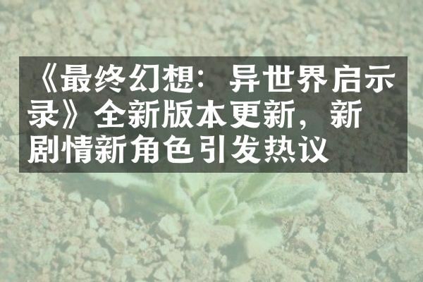 《最终幻想：异世界启示录》全新版本更新，新增剧情新角色引发热议