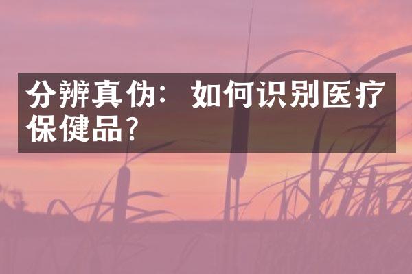 分辨真伪：如何识别医疗保健品？
