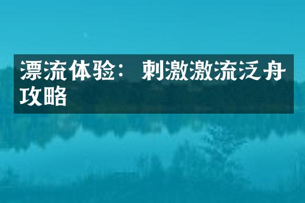 漂流体验：刺激激流泛舟攻略