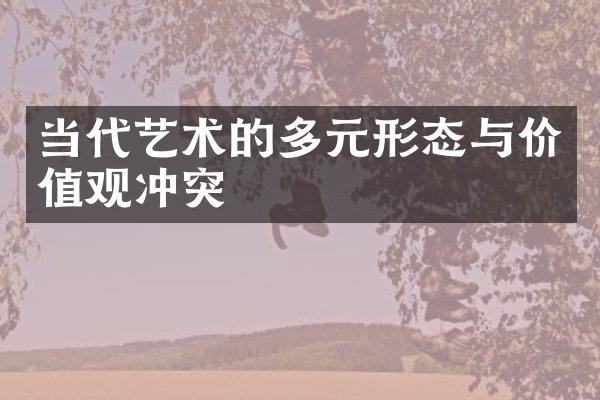 当代艺术的多元形态与价值观冲突