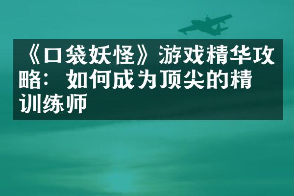 《口袋妖怪》游戏精华攻略：如何成为顶尖的精灵训练师