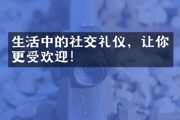 生活中的社交礼仪，让你更受欢迎！