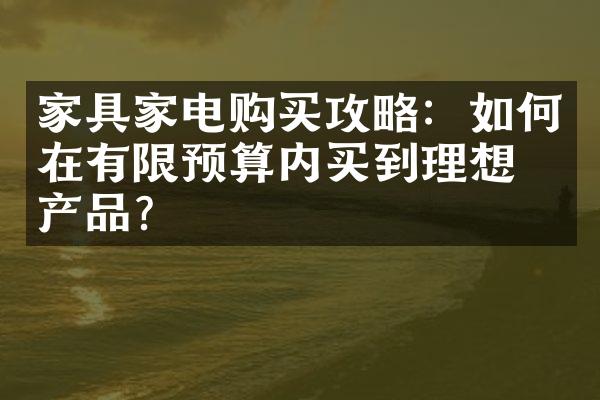 家具家电购买攻略：如何在有限预算内买到理想的产品？
