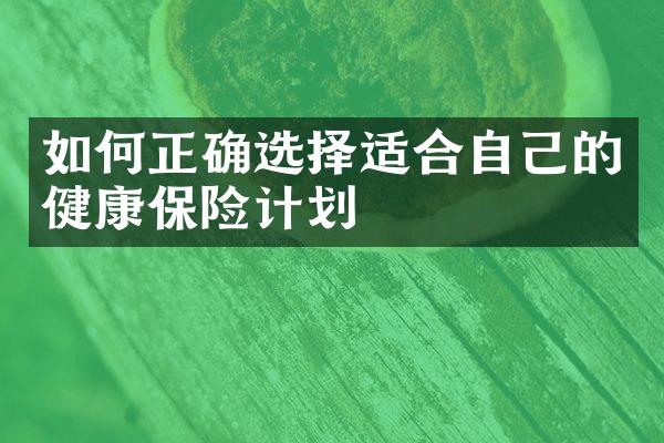 如何正确选择适合自己的健康保险计划