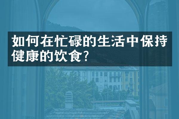 如何在忙碌的生活中保持健康的饮食？