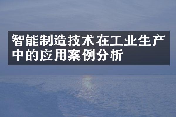 智能制造技术在工业生产中的应用案例分析