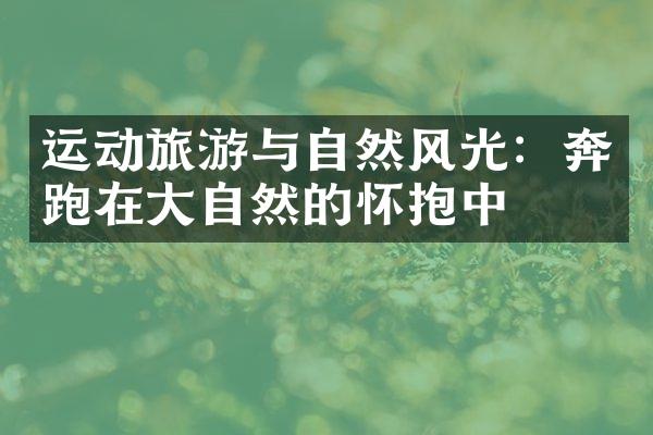 运动旅游与自然风光：奔跑在大自然的怀抱中