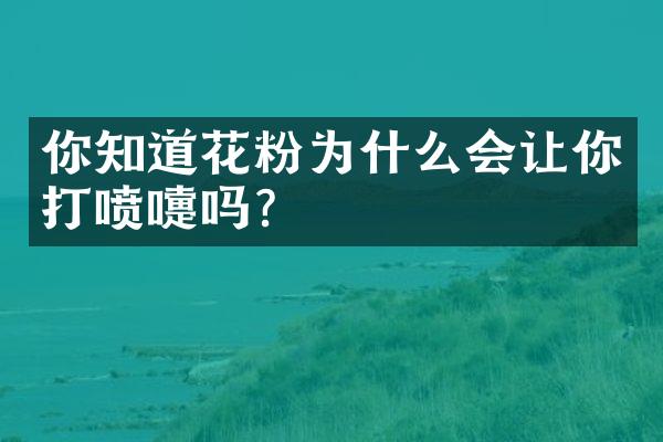 你知道花粉为什么会让你打喷嚏吗？