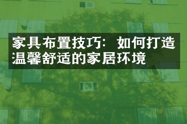 家具布置技巧：如何打造温馨舒适的家居环境