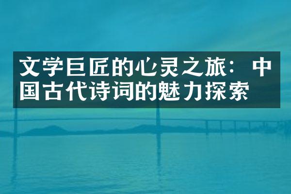 文学巨匠的心灵之旅：中国古代诗词的魅力探索