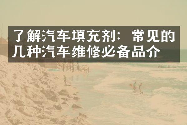 了解汽车填充剂：常见的几种汽车维修必备品介绍
