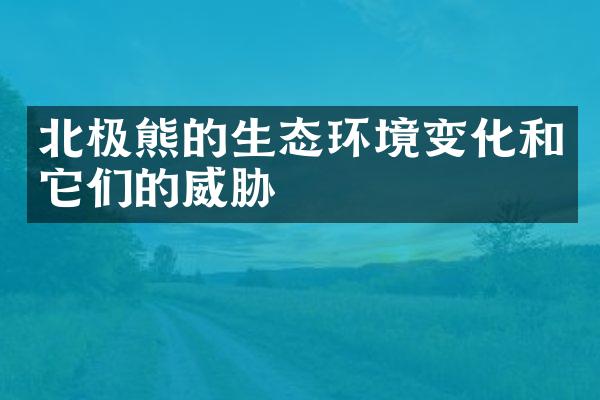 北极熊的生态环境变化和它们的威胁