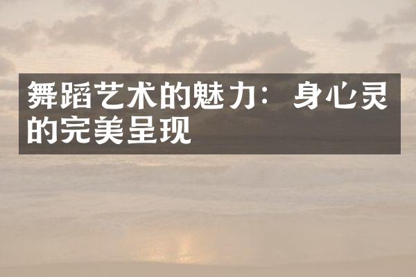 舞蹈艺术的魅力：身心灵的完美呈现