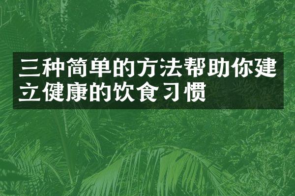 三种简单的方法帮助你建立健康的饮食习惯
