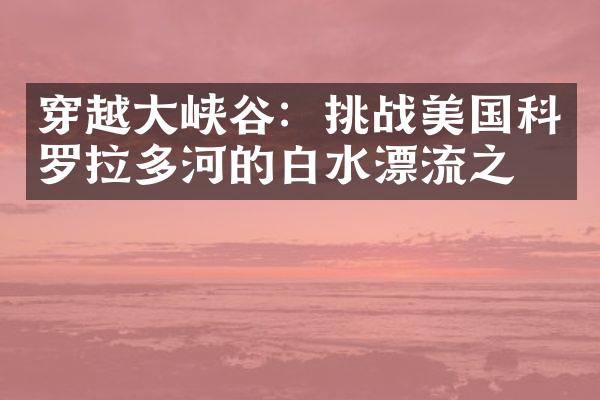 穿越大峡谷：挑战美国科罗拉多河的白水漂流之旅