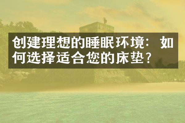 创建理想的睡眠环境：如何选择适合您的床垫？