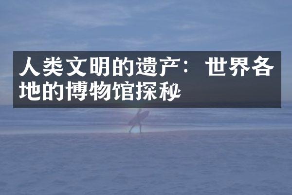 人类文明的遗产：世界各地的博物馆探秘