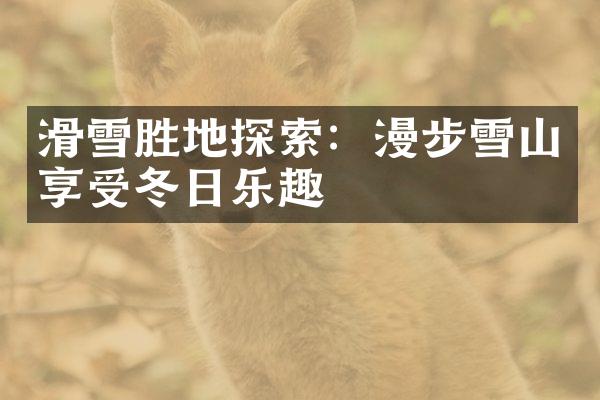 滑雪胜地探索：漫步雪山享受冬日乐趣