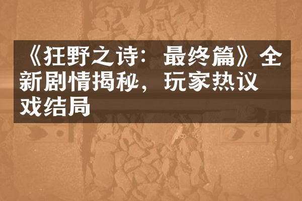 《狂野之诗：最终篇》全新剧情揭秘，玩家热议游戏结局