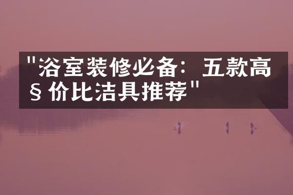 "浴室装修必备：五款高性价比洁具推荐"