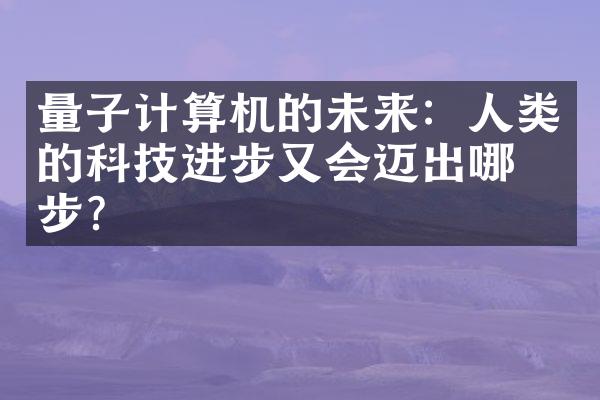 量子计算机的未来：人类的科技进步又会迈出哪一步？