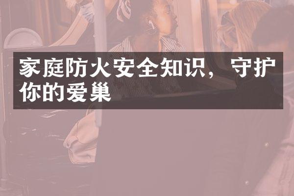 家庭防火安全知识，守护你的爱巢