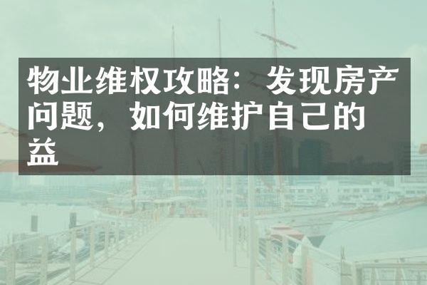 物业维权攻略：发现房产问题，如何维护自己的权益