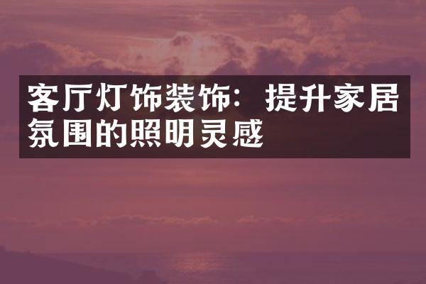 客厅灯饰装饰：提升家居氛围的照明灵感