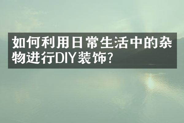 如何利用日常生活中的杂物进行DIY装饰？