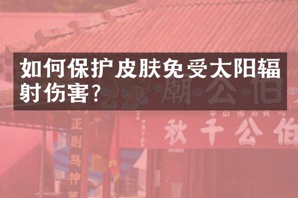 如何保护皮肤免受太阳辐射伤害？