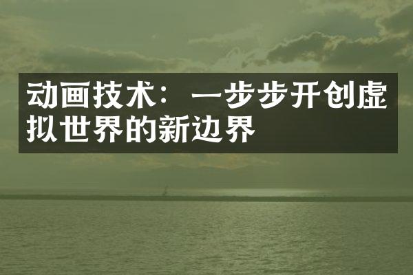 动画技术：一步步开创虚拟世界的新边界