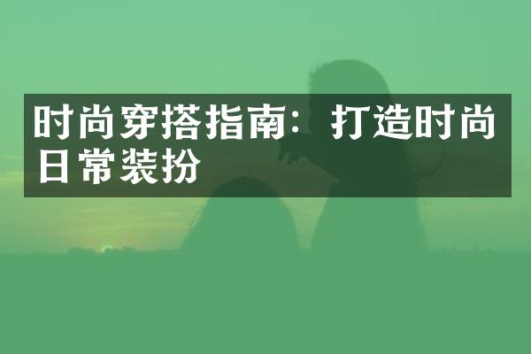时尚穿搭指南：打造时尚日常装扮