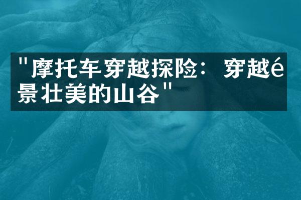 "摩托车穿越探险：穿越风景壮美的山谷"