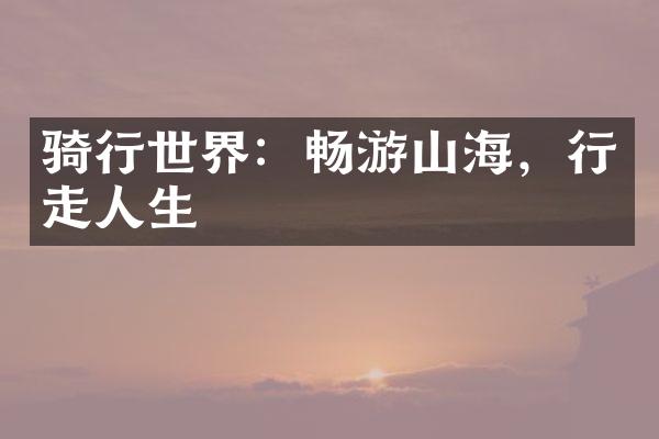 骑行世界：畅游山海，行走人生