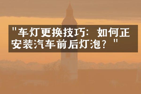 "车灯更换技巧：如何正确安装汽车前后灯泡？"