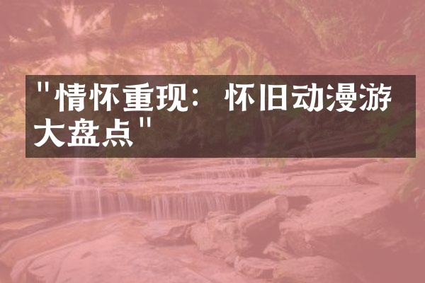 "情怀重现：怀旧动漫游戏大盘点"