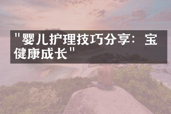 "婴儿护理技巧分享：宝宝健康成长"