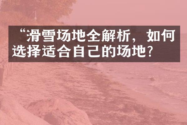 “滑雪场地全解析，如何选择适合自己的场地？”