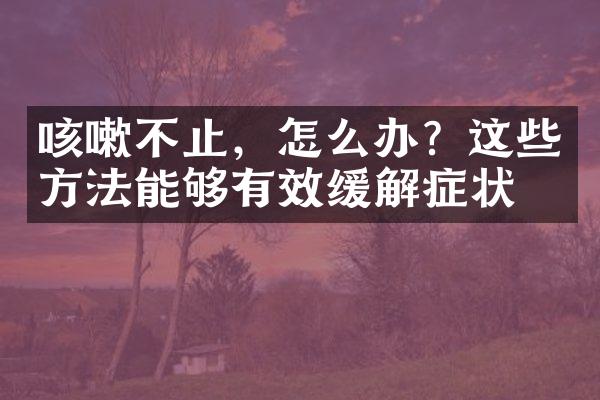 咳嗽不止，怎么办？这些方法能够有效缓解症状