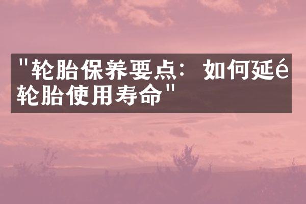 "轮胎保养要点：如何延长轮胎使用寿命"